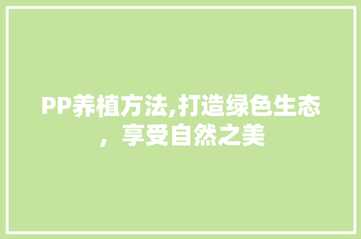 PP养植方法,打造绿色生态，享受自然之美 神马SEO