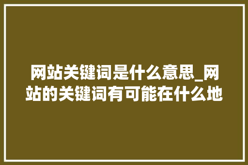 网站关键词是什么意思_网站的关键词有可能在什么地方出现。 网站关键词是什么意思_网站的关键词有可能在什么地方出现。 SEO关键词
