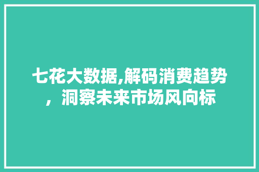 七花大数据,解码消费趋势，洞察未来市场风向标 SEO关键词