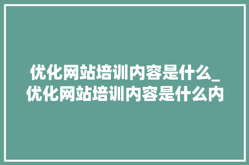 优化网站培训内容是什么_优化网站培训内容是什么内容。
