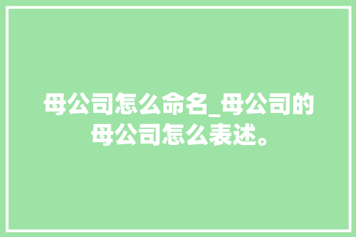 母公司怎么命名_母公司的母公司怎么表述。 母公司怎么命名_母公司的母公司怎么表述。 网站建设公司