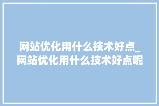 网站优化用什么技术好点_网站优化用什么技术好点呢。 网站优化用什么技术好点_网站优化用什么技术好点呢。 SEO关键词