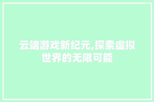 云端游戏新纪元,探索虚拟世界的无限可能