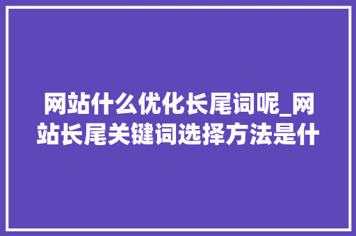 网站什么优化长尾词呢_网站长尾关键词选择方法是什么。 网站什么优化长尾词呢_网站长尾关键词选择方法是什么。 百度SEO