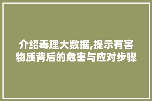 介绍毒理大数据,提示有害物质背后的危害与应对步骤