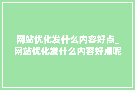 网站优化发什么内容好点_网站优化发什么内容好点呢。 网站优化发什么内容好点_网站优化发什么内容好点呢。 搜狗SEO