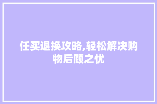 任买退换攻略,轻松解决购物后顾之忧 搜狗SEO