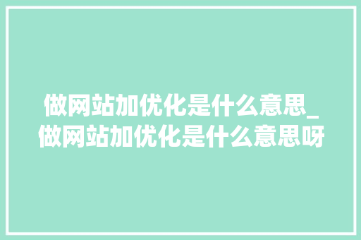 做网站加优化是什么意思_做网站加优化是什么意思呀。 做网站加优化是什么意思_做网站加优化是什么意思呀。 SEO关键词