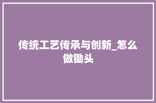 传统工艺传承与创新_怎么做锄头 SEO关键词