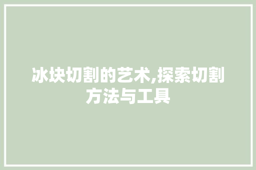 冰块切割的艺术,探索切割方法与工具