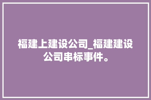 福建上建设公司_福建建设公司串标事件。