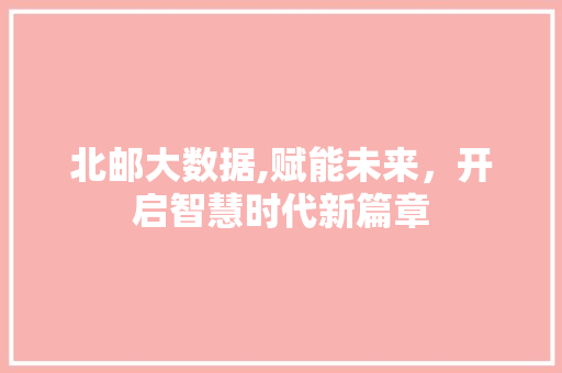 北邮大数据,赋能未来，开启智慧时代新篇章 搜狗SEO