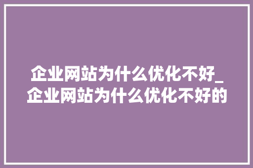 企业网站为什么优化不好_企业网站为什么优化不好的原因。 百度SEO 企业网站为什么优化不好_企业网站为什么优化不好的原因。 企业网站为什么优化不好_企业网站为什么优化不好的原因。 百度SEO
