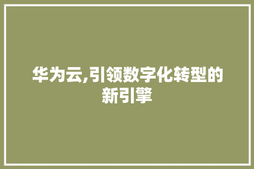 华为云,引领数字化转型的新引擎