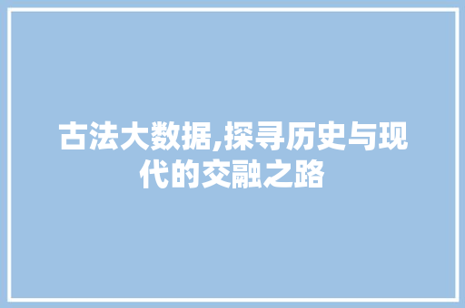 古法大数据,探寻历史与现代的交融之路