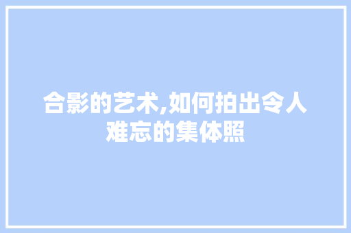合影的艺术,如何拍出令人难忘的集体照 百度SEO