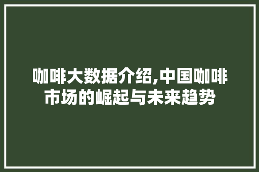 咖啡大数据介绍,中国咖啡市场的崛起与未来趋势 必应SEO