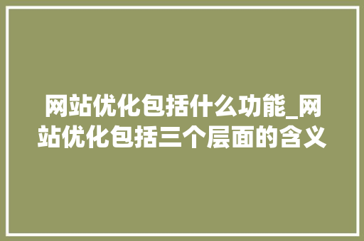 网站优化包括什么功能_网站优化包括三个层面的含义。 网站优化包括什么功能_网站优化包括三个层面的含义。 百度SEO