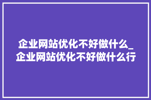 企业网站优化不好做什么_企业网站优化不好做什么行业。 企业网站优化不好做什么_企业网站优化不好做什么行业。 百度SEO