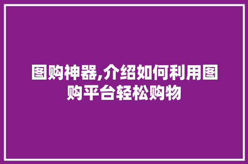 图购神器,介绍如何利用图购平台轻松购物 神马SEO 图购神器,介绍如何利用图购平台轻松购物 神马SEO