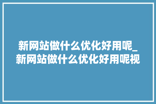 新网站做什么优化好用呢_新网站做什么优化好用呢视频。 新网站做什么优化好用呢_新网站做什么优化好用呢视频。 神马SEO