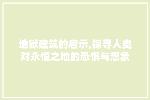 地狱建筑的启示,探寻人类对永恒之地的恐惧与想象