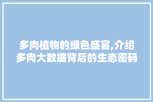多肉植物的绿色盛宴,介绍多肉大数据背后的生态密码 搜狗SEO