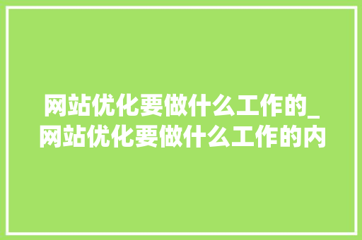 网站优化要做什么工作的_网站优化要做什么工作的内容。 网站优化要做什么工作的_网站优化要做什么工作的内容。 SEO关键词