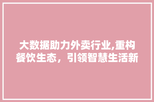 大数据助力外卖行业,重构餐饮生态，引领智慧生活新潮流