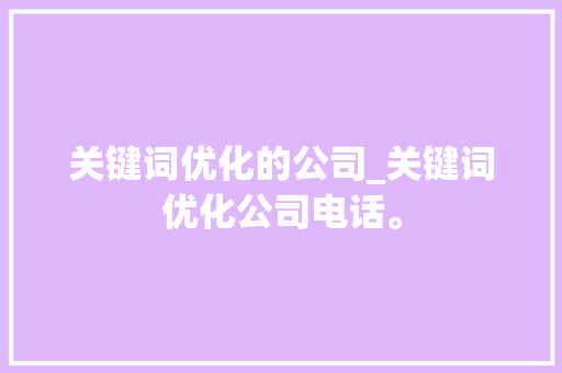 关键词优化的公司_关键词优化公司电话。 关键词优化的公司_关键词优化公司电话。 SEO关键词