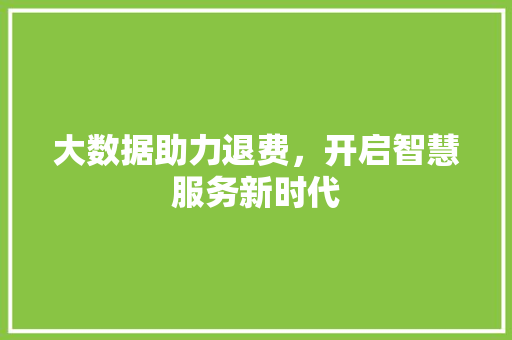 大数据助力退费，开启智慧服务新时代