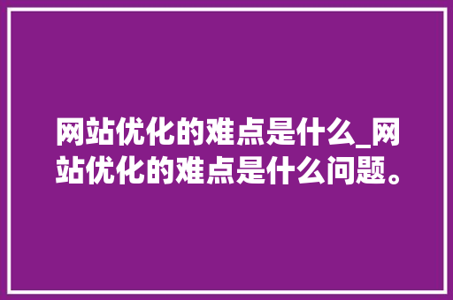网站优化的难点是什么_网站优化的难点是什么问题。 网站优化的难点是什么_网站优化的难点是什么问题。 神马SEO