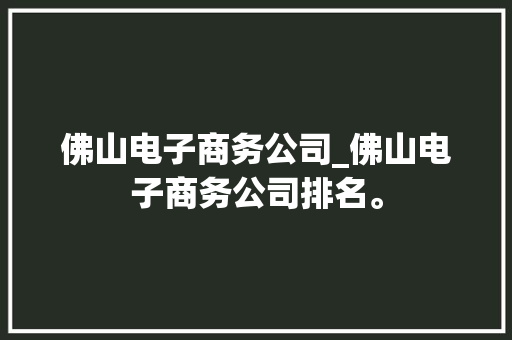 佛山电子商务公司_佛山电子商务公司排名。 佛山电子商务公司_佛山电子商务公司排名。 网站建设公司