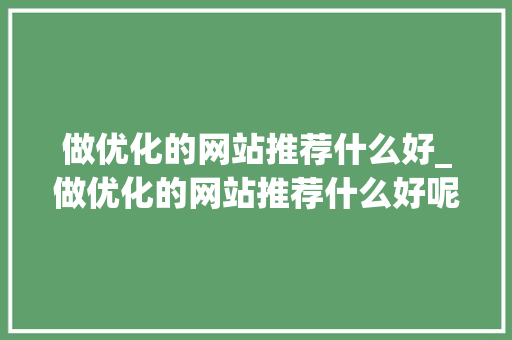 做优化的网站推荐什么好_做优化的网站推荐什么好呢。 做优化的网站推荐什么好_做优化的网站推荐什么好呢。 必应SEO