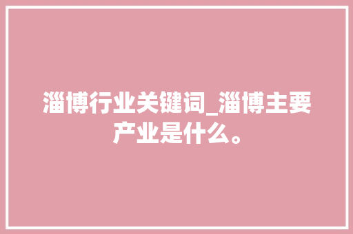 淄博行业关键词_淄博主要产业是什么。
