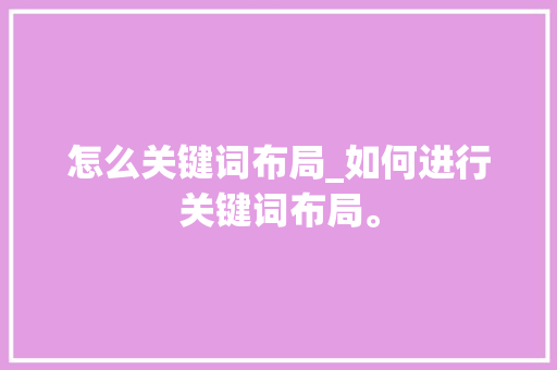 怎么关键词布局_如何进行关键词布局。 怎么关键词布局_如何进行关键词布局。 SEO关键词