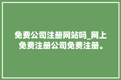 免费公司注册网站吗_网上免费注册公司免费注册。