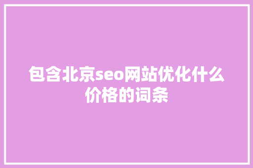 包含北京seo网站优化什么价格的词条 百度SEO 包含北京seo网站优化什么价格的词条 包含北京seo网站优化什么价格的词条 百度SEO