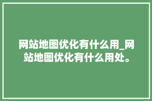 网站地图优化有什么用_网站地图优化有什么用处。 网站地图优化有什么用_网站地图优化有什么用处。 必应SEO