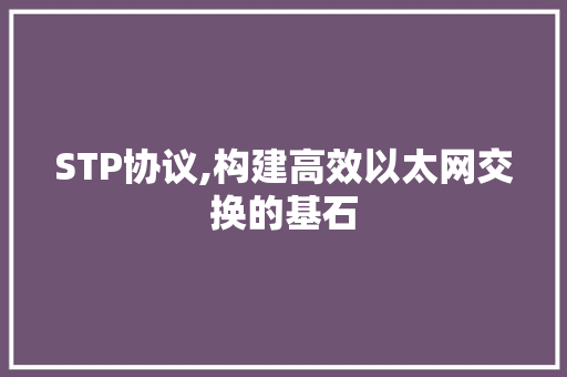 STP协议,构建高效以太网交换的基石