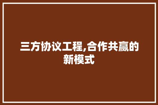 三方协议工程,合作共赢的新模式
