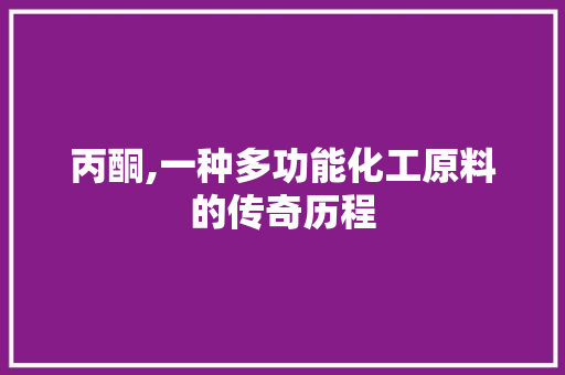 丙酮,一种多功能化工原料的传奇历程