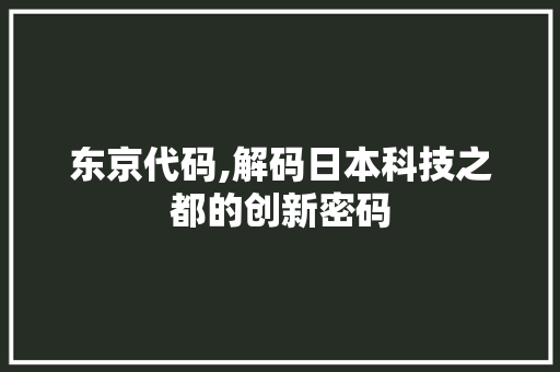 东京代码,解码日本科技之都的创新密码