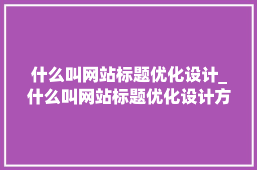 什么叫网站标题优化设计_什么叫网站标题优化设计方案。 什么叫网站标题优化设计_什么叫网站标题优化设计方案。 百度SEO