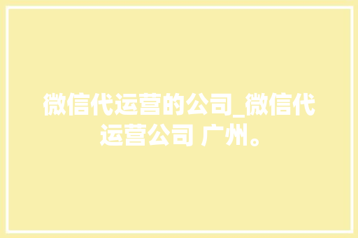 微信代运营的公司_微信代运营公司 广州。 微信代运营的公司_微信代运营公司 广州。 网站建设公司