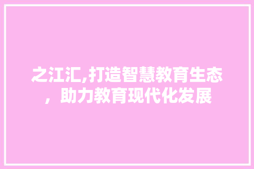 之江汇,打造智慧教育生态，助力教育现代化发展 神马SEO