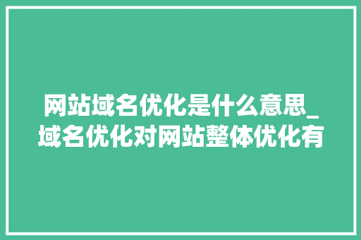 网站域名优化是什么意思_域名优化对网站整体优化有什么意义。 网站域名优化是什么意思_域名优化对网站整体优化有什么意义。 必应SEO