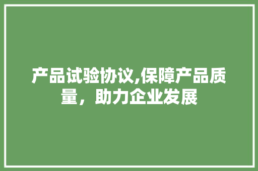 产品试验协议,保障产品质量，助力企业发展 神马SEO