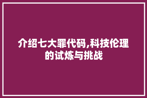 介绍七大罪代码,科技伦理的试炼与挑战