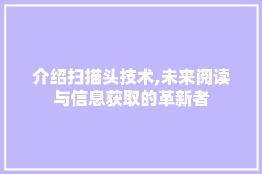 介绍扫描头技术,未来阅读与信息获取的革新者 搜狗SEO